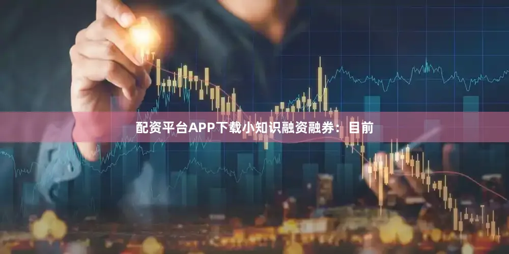 配资平台APP下载小知识融资融券：目前