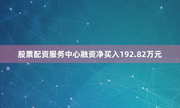 股票配资服务中心融资净买入192.82万元