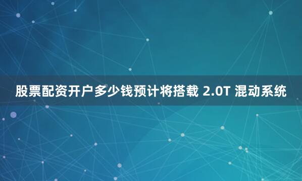 股票配资开户多少钱预计将搭载 2.0T 混动系统
