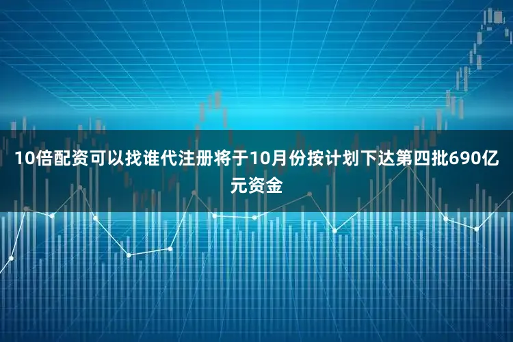 10倍配资可以找谁代注册将于10月份按计划下达第四批690亿元资金