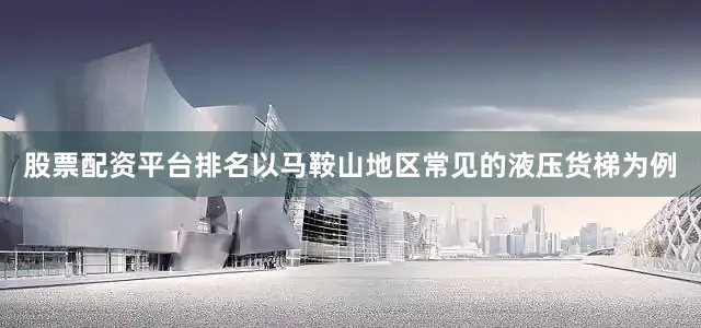 股票配资平台排名以马鞍山地区常见的液压货梯为例