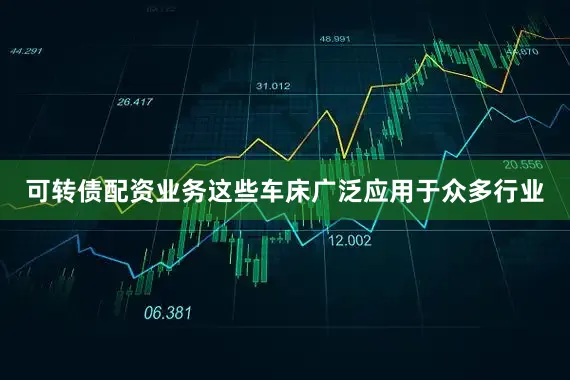可转债配资业务这些车床广泛应用于众多行业
