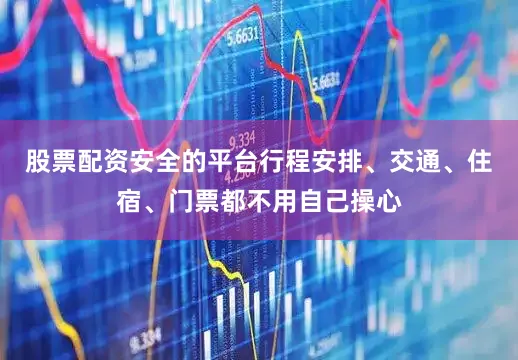 股票配资安全的平台行程安排、交通、住宿、门票都不用自己操心