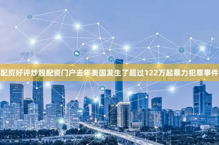 配资好评炒股配资门户去年美国发生了超过122万起暴力犯罪事件