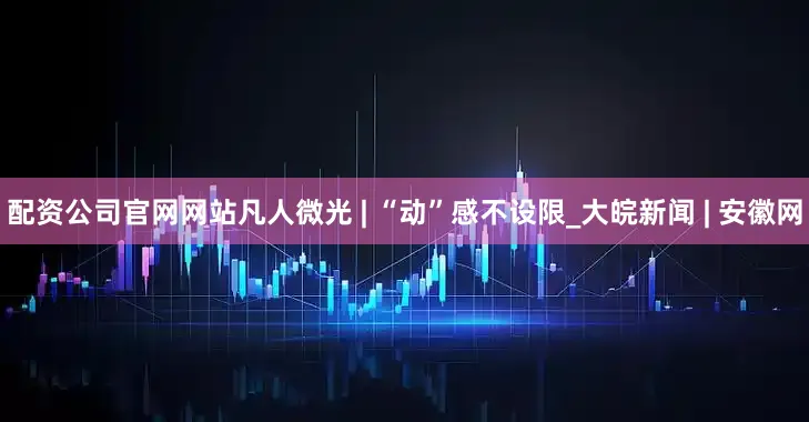 配资公司官网网站凡人微光 | “动”感不设限_大皖新闻 | 安徽网