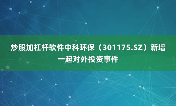 炒股加杠杆软件中科环保（301175.SZ）新增一起对外投资事件