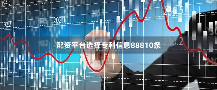 配资平台选择专利信息88810条