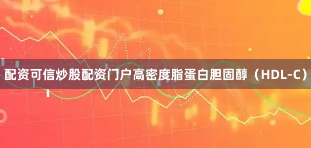 配资可信炒股配资门户高密度脂蛋白胆固醇（HDL-C）