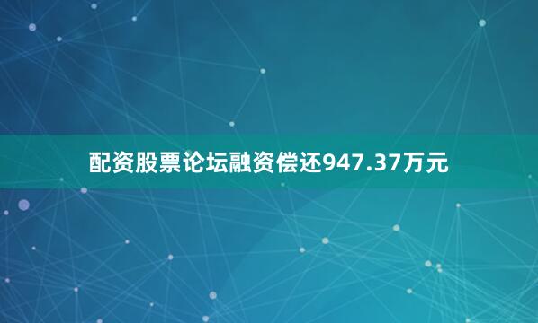 配资股票论坛融资偿还947.37万元