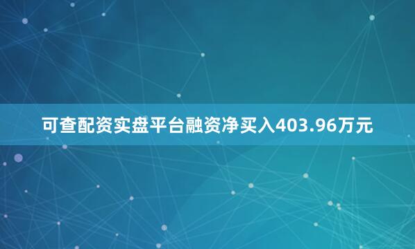 可查配资实盘平台融资净买入403.96万元