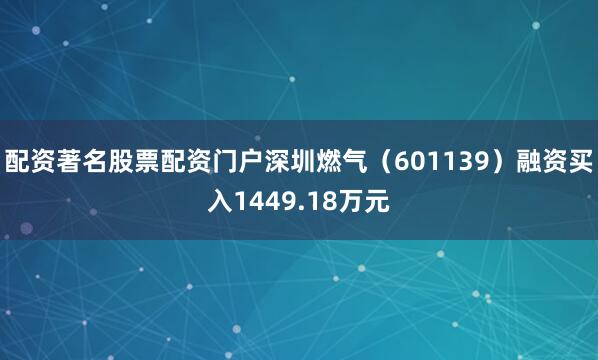 配资著名股票配资门户深圳燃气（601139）融资买入1449.18万元