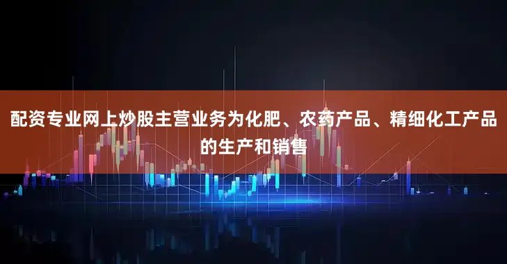 配资专业网上炒股主营业务为化肥、农药产品、精细化工产品的生产和销售