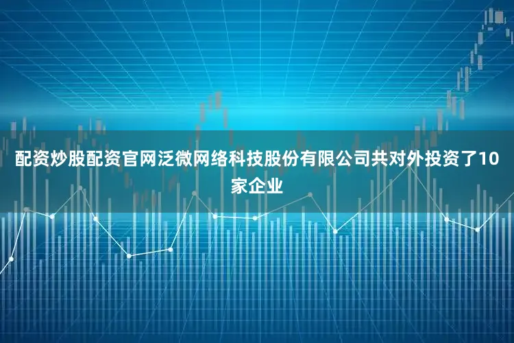 配资炒股配资官网泛微网络科技股份有限公司共对外投资了10家企业