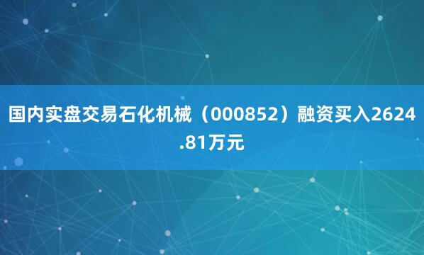 国内实盘交易石化机械（000852）融资买入2624.81万元