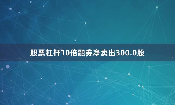 股票杠杆10倍融券净卖出300.0股