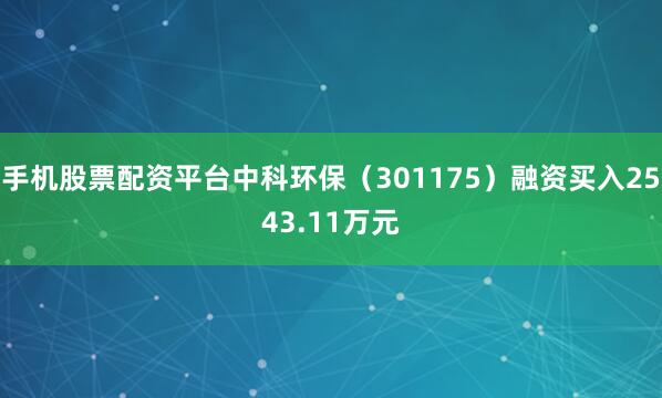 手机股票配资平台中科环保（301175）融资买入2543.11万元